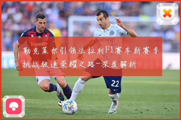 勒克莱尔引领法拉利F1赛车新赛季挑战极速荣耀之路-深度解析