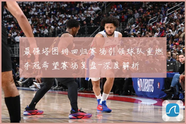 最强塔图姆回归赛场引领球队重燃夺冠希望赛场复盘-深度解析