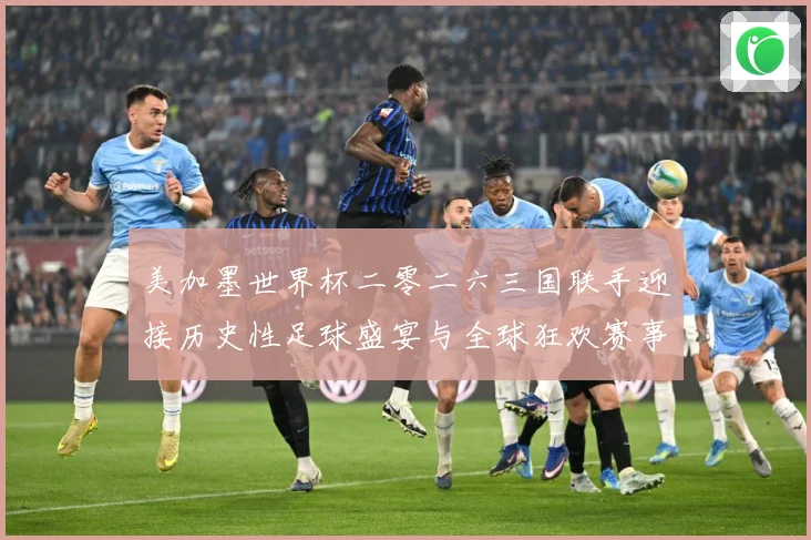 美加墨世界杯二零二六三国联手迎接历史性足球盛宴与全球狂欢赛事前瞻-深度解析