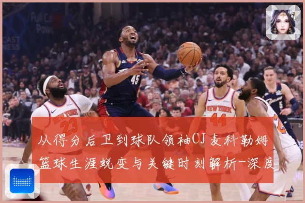从得分后卫到球队领袖CJ麦科勒姆篮球生涯蜕变与关键时刻解析-深度解析