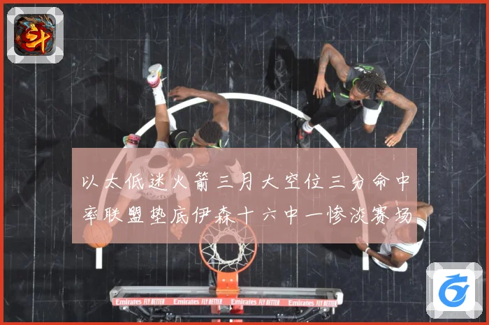 以太低迷火箭三月大空位三分命中率联盟垫底伊森十六中一惨淡赛场复盘-深度解析
