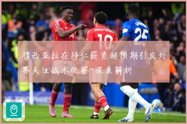 穆西亚拉在拜仁薪资超预期引发外界关注战术观察-深度解析