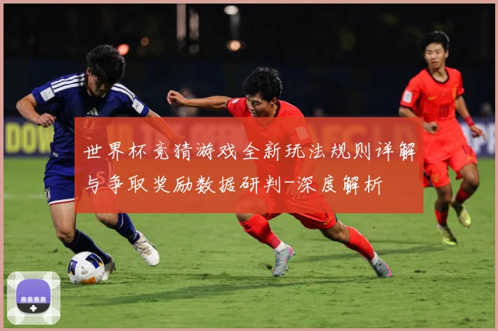 世界杯竞猜游戏全新玩法规则详解与争取奖励数据研判-深度解析