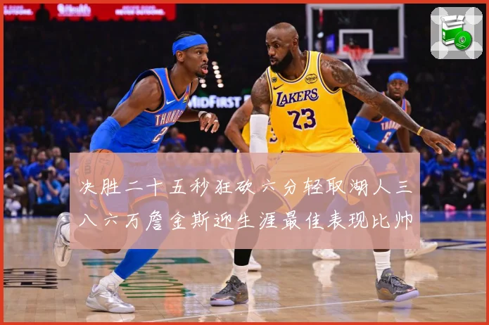 决胜二十五秒狂砍六分轻取湖人三八六万詹金斯迎生涯最佳表现比帅赛场复盘-深度解析