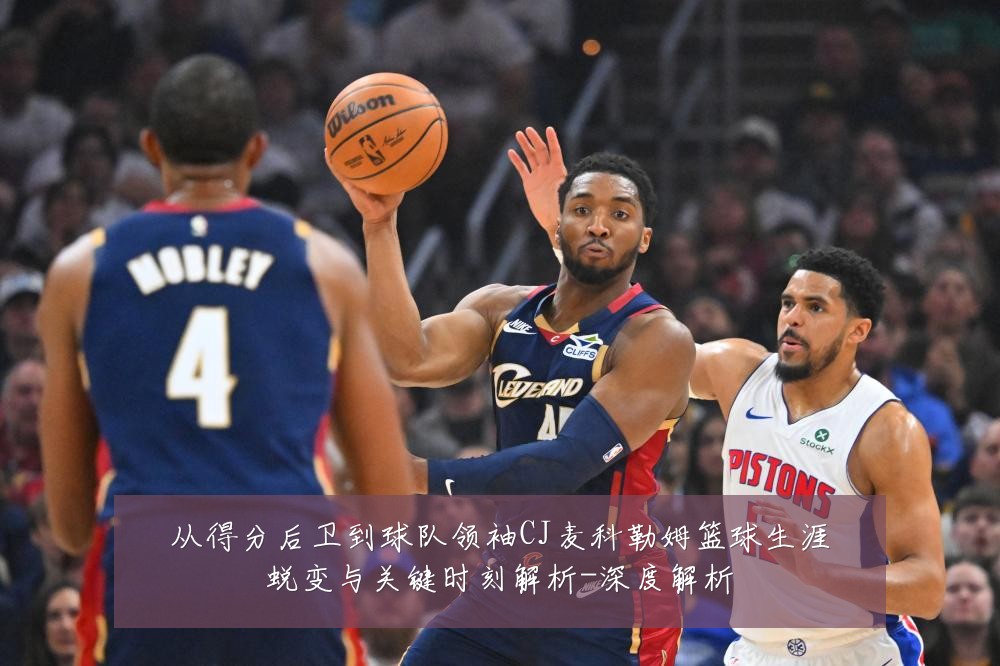 从得分后卫到球队领袖CJ麦科勒姆篮球生涯蜕变与关键时刻解析-深度解析