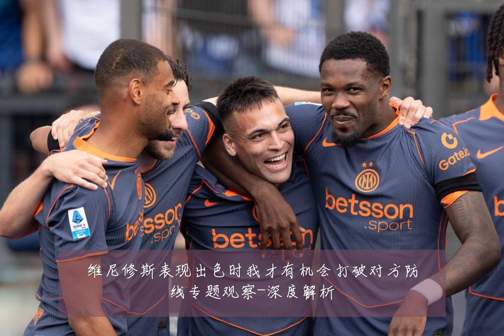 维尼修斯表现出色时我才有机会打破对方防线专题观察-深度解析